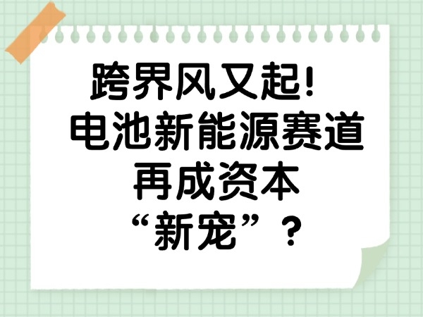 跨界風又起！電池新能源賽道再成資本“新寵”？